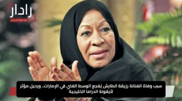 سبب وفاة الفنانة رزيقة الطارش يُفجع الوسط الفني في الإمارات.. ورحيل مؤثر لأيقونة الدراما الخليجية