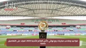 مواعيد وملاعب مباريات ربع نهائي كأس العالم للأندية 2025: تعرف على التفاصيل كاملة
