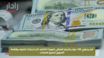 كم يساوي 100 دولار بالدينار العراقي اليوم؟ اكتشف آخر تحديثات الصرف وقائمة التحويل لجميع العملات