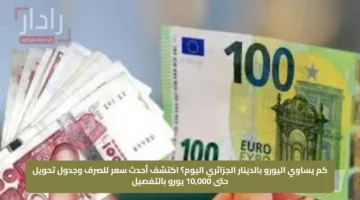 كم يساوي اليورو بالدينار الجزائري اليوم؟.. اكتشف أحدث سعر للصرف وجدول تحويل حتى 10,000 يورو بالتفصيل