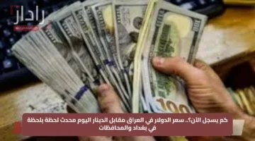 كم يسجل الآن؟.. سعر الدولار في العراق مقابل الدينار اليوم محدث لحظة بلحظة في بغداد والمحافظات