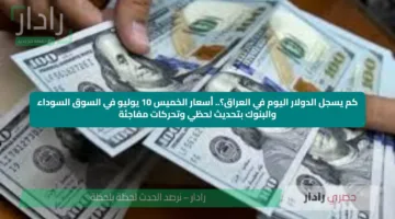 كم يسجل الدولار اليوم في العراق؟.. أسعار الخميس 10 يوليو في السوق السوداء والبنوك بتحديث لحظي وتحركات مفاجئة