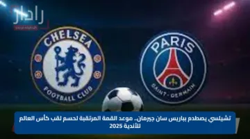 تشيلسي يصطدم بباريس سان جيرمان.. موعد القمة المرتقبة لحسم لقب كأس العالم للأندية 2025