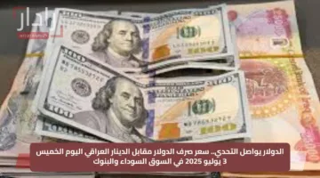 الدولار يواصل التحدي.. سعر صرف الدولار مقابل الدينار العراقي اليوم الخميس 3 يوليو 2025 في السوق السوداء والبنوك