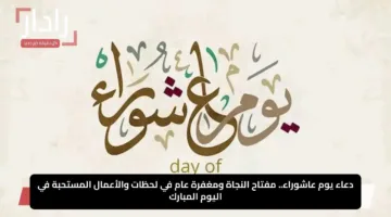 دعاء يوم عاشوراء.. مفتاح النجاة ومغفرة عام في لحظات والأعمال المستحبة في اليوم المبارك