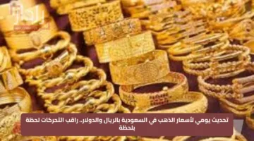 تحديث يومي لأسعار الذهب في السعودية بالريال والدولار.. راقب التحركات لحظة بلحظة