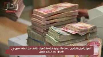 “تموز يُشرق بالبشرى”.. مكافأة نهاية الخدمة تُصرف للآلاف من المتقاعدين في العراق بعد انتظار طويل