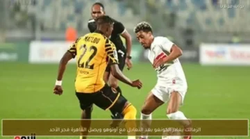 موعد عودة الزمالك إلى القاهرة ومصير المواجهة الحاسمة المقررة يوم 22 مارس