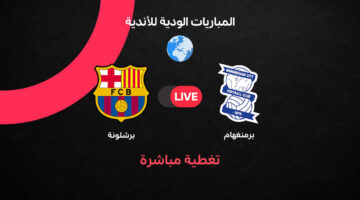 توقيت انطلاق مباراة برشلونة وبرمنجهام سيتي في المواجهة الودية المرتقبة بينهما